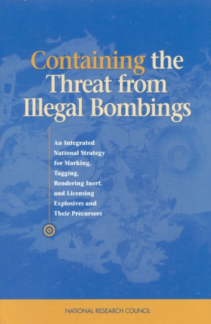 Containing the Threat from Illegal Bombings : An Integrated National Strategy for Marking, Tagging, Rendering Inert, and Licensing Explosives and Their Precursors, PDF eBook