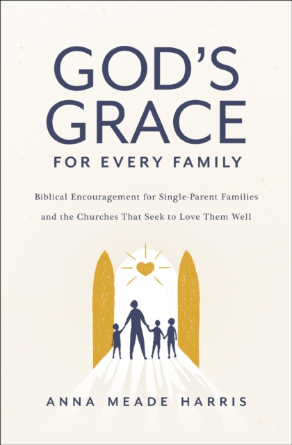 God's Grace for Every Family : Biblical Encouragement for Single-Parent Families and the Churches that Seek to Love them Well, EPUB eBook