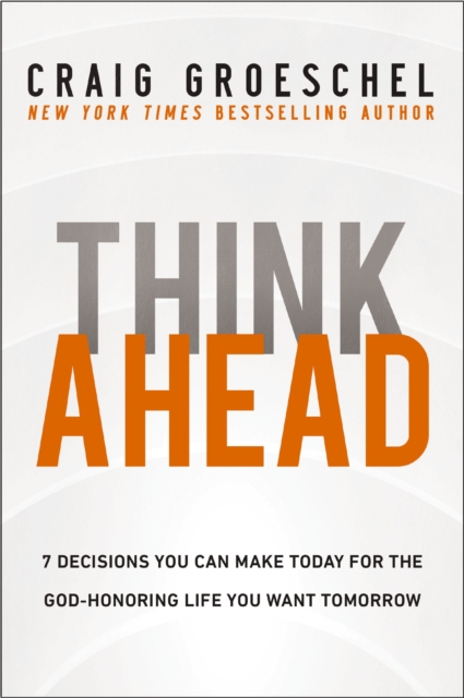 Think Ahead : 7 Decisions You Can Make Today for the God-Honoring Life You Want Tomorrow, Hardback Book
