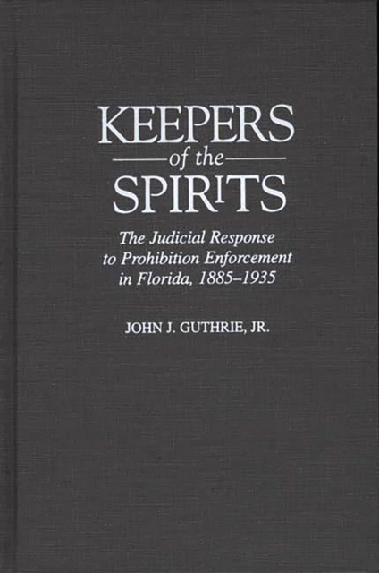 Keepers of the Spirits : The Judicial Response to Prohibition Enforcement in Florida, 1885-1935, PDF eBook