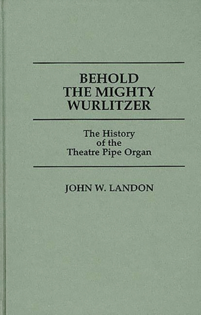 Behold the Mighty Wurlitzer : The History of the Theatre Pipe Organ, Hardback Book
