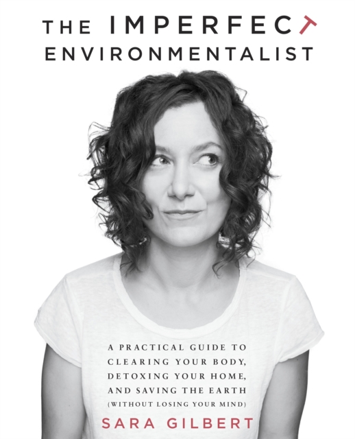 The Imperfect Environmentalist : A Practical Guide to Clearing Your Body, Detoxing Your Home, and Saving the Earth (Without Losing Your Mind), Paperback / softback Book