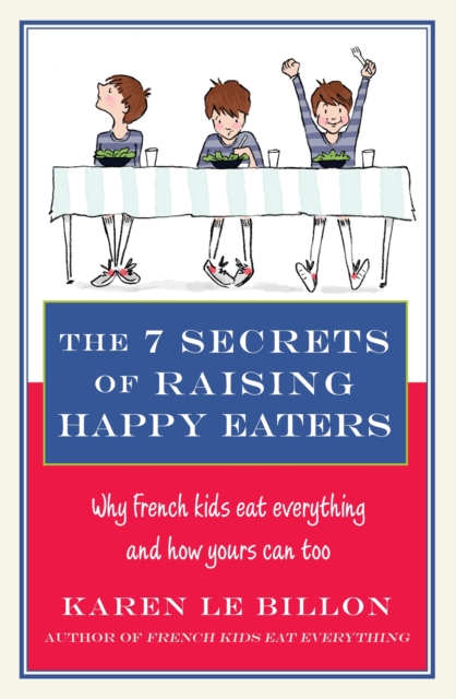 The 7 Secrets of Raising Happy Eaters : Why French kids eat everything and how yours can too!, EPUB eBook