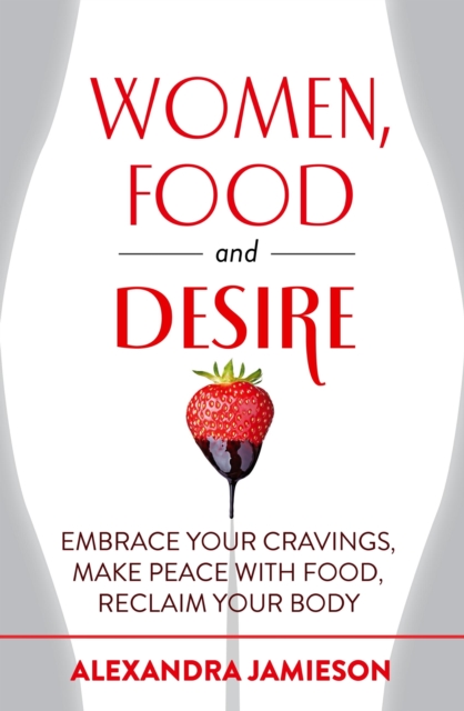 Women, Food and Desire : Embrace Your Cravings, Make Peace with Food, Reclaim Your Body, EPUB eBook