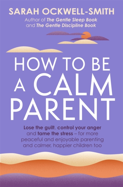 How to Be a Calm Parent : Lose the guilt, control your anger and tame the stress - for more peaceful and enjoyable parenting and calmer, happier children too, EPUB eBook