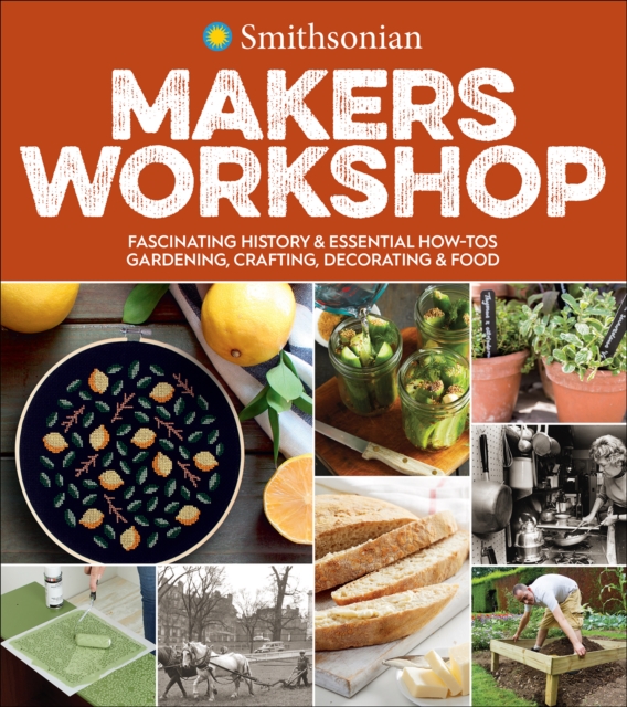 Smithsonian Makers Workshop : Fascinating History & Essential How-Tos: Gardening, Crafting, Decorating & Food, EPUB eBook