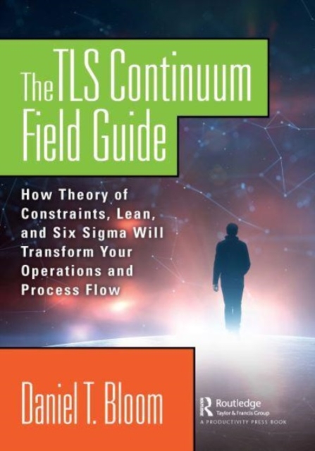 The TLS Continuum Field Guide : How Theory of Constraints, Lean, and Six Sigma Will Transform Your Operations and Process Flow, Paperback / softback Book