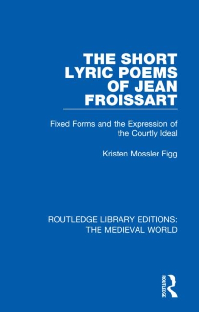 The Short Lyric Poems of Jean Froissart : Fixed Forms and the Expression of the Courtly Ideal, Hardback Book
