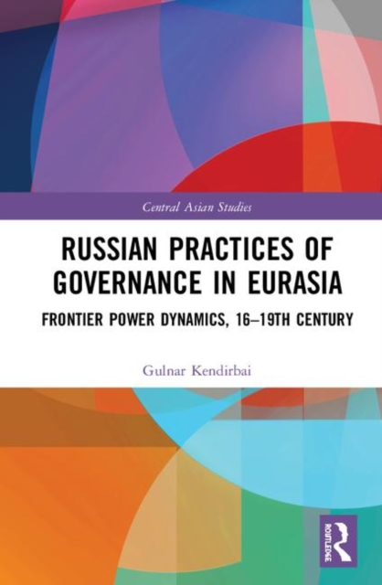 Russian Practices of Governance in Eurasia : Frontier Power Dynamics, Sixteenth Century to Nineteenth Century, Hardback Book