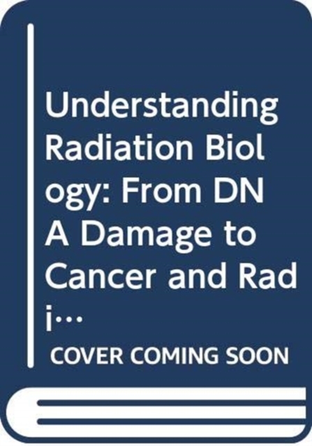 Understanding Radiation Biology : From DNA Damage to Cancer and Radiation Risk, Hardback Book