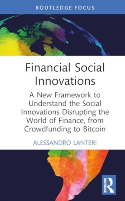 Financial Social Innovations : A New Framework to Understand the Social Innovations Disrupting the World of Finance, from Crowdfunding to Bitcoin, Hardback Book