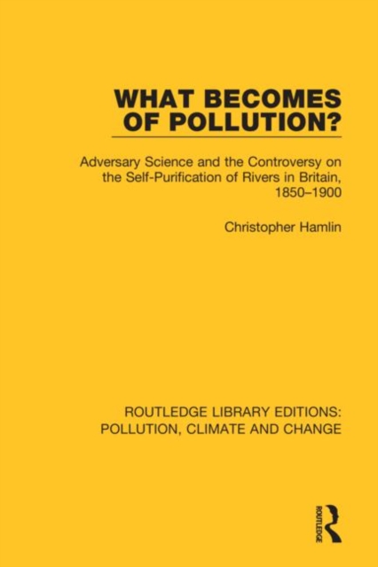 What Becomes of Pollution? : Adversary Science and the Controversy on the Self-Purification of Rivers in Britain, 1850-1900, Hardback Book