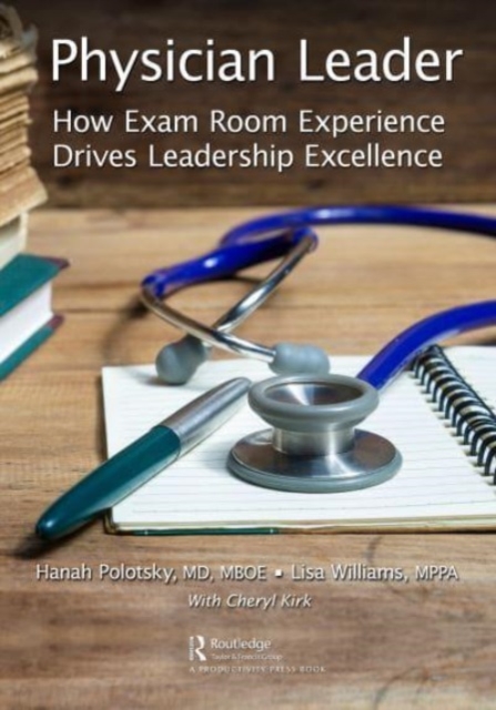 Physician Leader : How Exam Room Experience Drives Leadership Excellence, Hardback Book