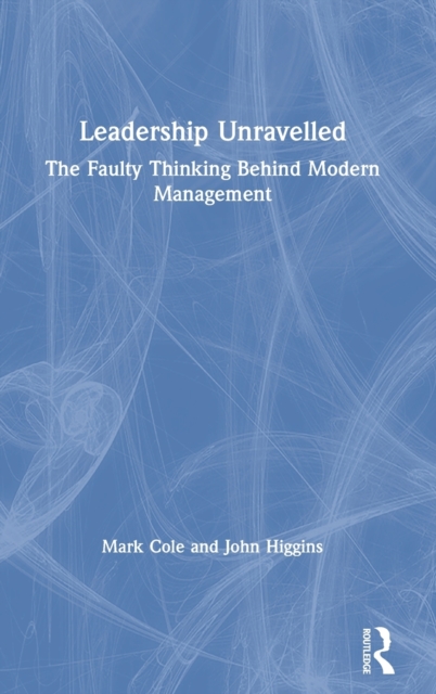 Leadership Unravelled : The Faulty Thinking Behind Modern Management, Hardback Book