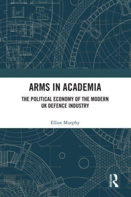 Arms in Academia : The Political Economy of the Modern UK Defence Industry, Paperback / softback Book