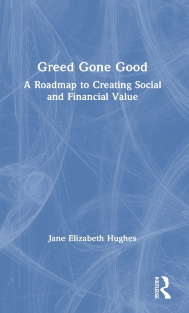 Greed Gone Good : A Roadmap to Creating Social and Financial Value, Hardback Book