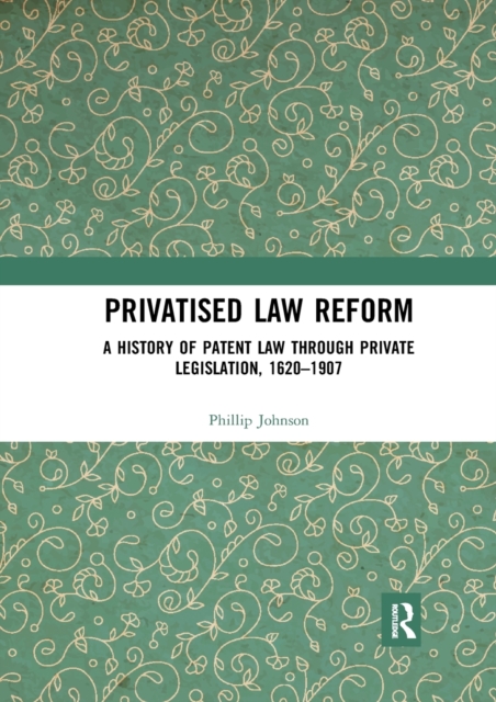 Privatised Law Reform: A History of Patent Law through Private Legislation, 1620-1907, Paperback / softback Book