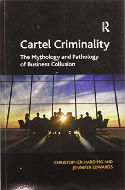 Cartel Criminality : The Mythology and Pathology of Business Collusion, Paperback / softback Book