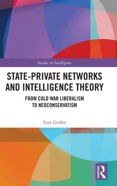 State-Private Networks and Intelligence Theory : From Cold War Liberalism to Neoconservatism, Hardback Book