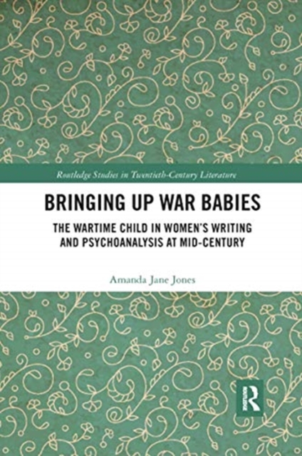 Bringing Up War-Babies : The Wartime Child in Women’s Writing and Psychoanalysis at Mid-Century, Paperback / softback Book