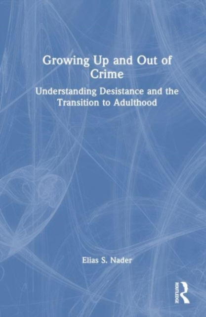 Growing Up and Out of Crime : Desistance, Maturation, and Emerging Adulthood, Hardback Book