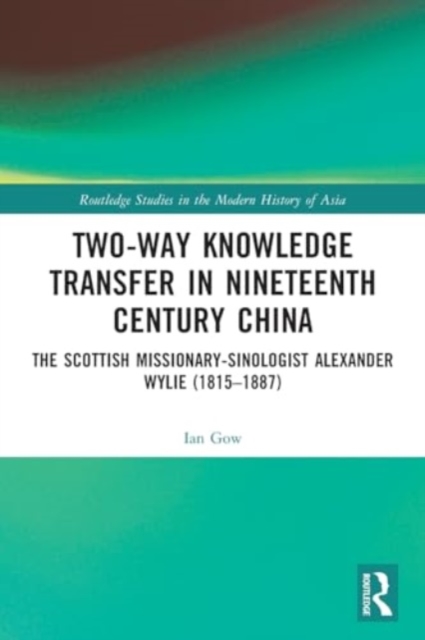 Two-Way Knowledge Transfer in Nineteenth Century China : The Scottish Missionary-Sinologist Alexander Wylie (1815–1887), Paperback / softback Book