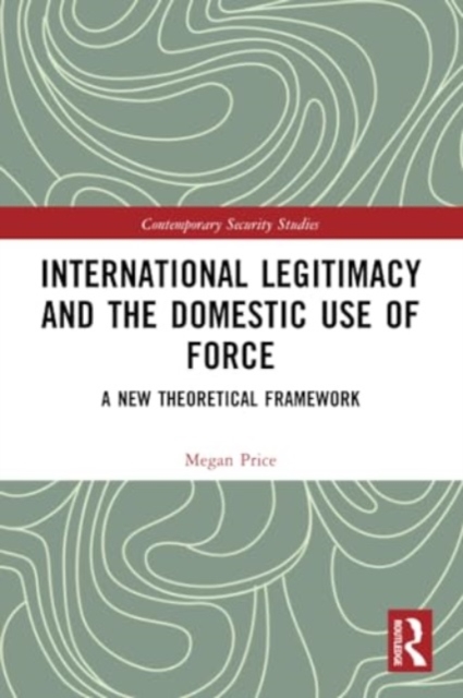 International Legitimacy and the Domestic Use of Force : A New Theoretical Framework, Paperback / softback Book