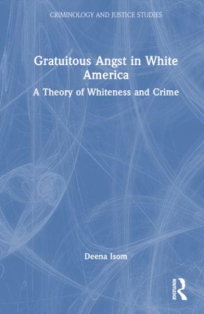 Gratuitous Angst in White America : A Theory of Whiteness and Crime, Hardback Book