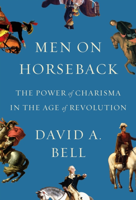 Men on Horseback : The Power of Charisma in the Age of Revolution, Hardback Book