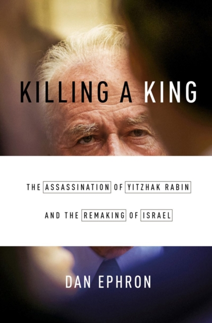 Killing a King : The Assassination of Yitzhak Rabin and the Remaking of Israel, Hardback Book