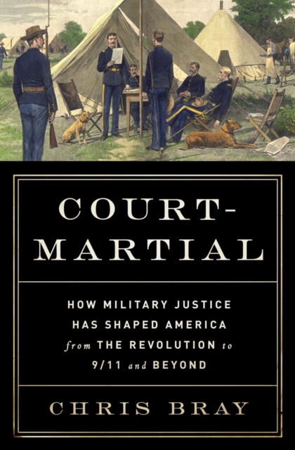 Court-Martial : How Military Justice Has Shaped America from the Revolution to 9/11 and Beyond, Hardback Book