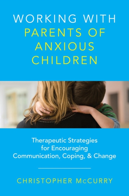 Working with Parents of Anxious Children : Therapeutic Strategies for Encouraging Communication, Coping & Change, Hardback Book