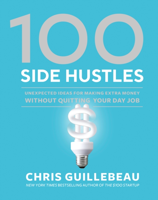100 Side Hustles : Unexpected Ideas for Making Extra Money Without Quitting Your Day Job, Hardback Book