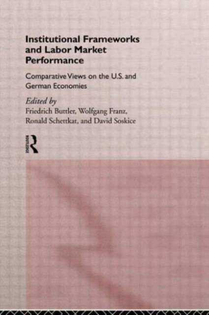 Institutional Frameworks and Labor Market Performance : Comparative Views on the US and German Economies, Hardback Book