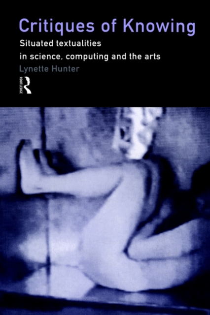 Critiques of Knowing : Situated Textualities in Science, Computing and The Arts, Paperback / softback Book