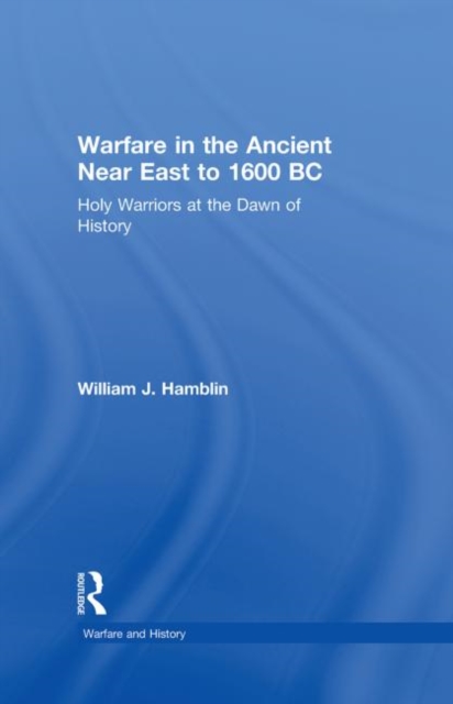 Warfare in the Ancient Near East to 1600 BC : Holy Warriors at the Dawn of History, Hardback Book