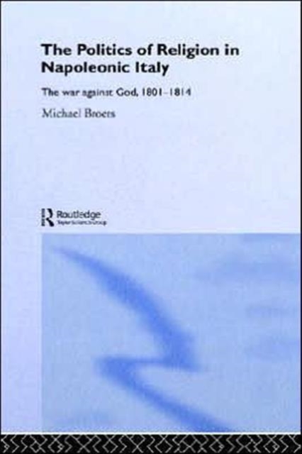 Politics and Religion in Napoleonic Italy : The War Against God, 1801-1814, Hardback Book