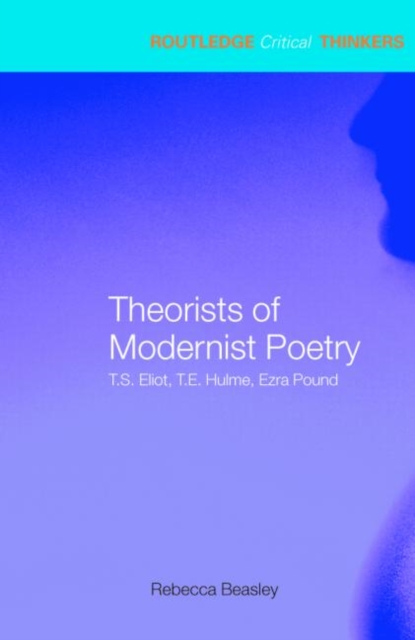 Theorists of Modernist Poetry : T.S. Eliot, T.E. Hulme, Ezra Pound, Paperback / softback Book