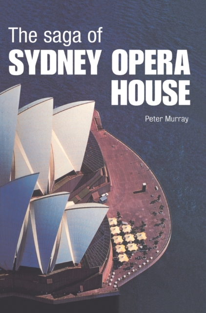 The Saga of Sydney Opera House : The Dramatic Story of the Design and Construction of the Icon of Modern Australia, Hardback Book