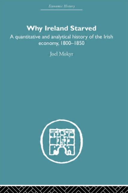 Why Ireland Starved : A Quantitative and Analytical History of the Irish Economy, 1800-1850, Hardback Book