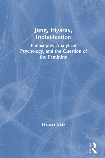 Jung, Irigaray, Individuation : Philosophy, Analytical Psychology, and the Question of the Feminine, Paperback / softback Book