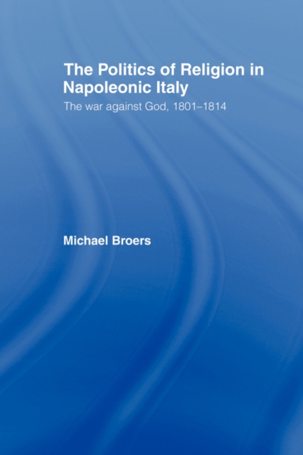 Politics and Religion in Napoleonic Italy : The War Against God, 1801-1814, Paperback / softback Book