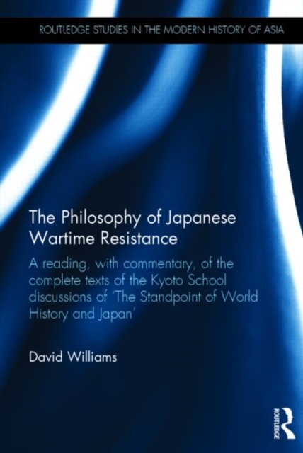 The Philosophy of Japanese Wartime Resistance : A reading, with commentary, of the complete texts of the Kyoto School discussions of "The Standpoint of World History and Japan", Hardback Book