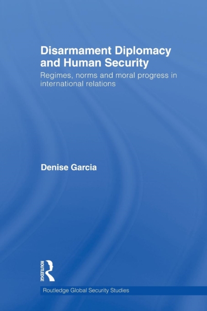 Disarmament Diplomacy and Human Security : Regimes, Norms and Moral Progress in International Relations, Paperback / softback Book