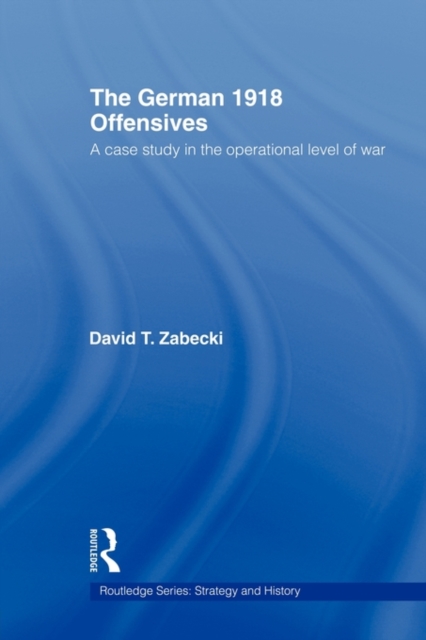 The German 1918 Offensives : A Case Study in The Operational Level of War, Paperback / softback Book