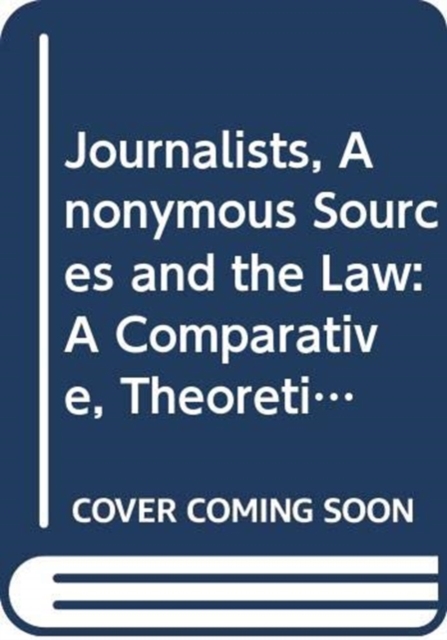 Journalists, Anonymous Sources and the Law : A Comparative, Theoretical and Critical Analysis, Hardback Book