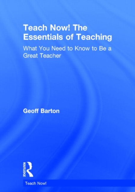 Teach Now! The Essentials of Teaching : What You Need to Know to Be a Great Teacher, Hardback Book