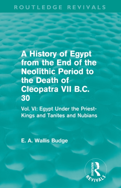 A History of Egypt from the End of the Neolithic Period to the Death of Cleopatra VII B.C. 30 (Routledge Revivals) : Vol. VI: Egypt Under the Priest-Kings and Tanites and Nubians, Paperback / softback Book