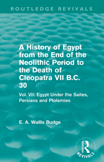 A History of Egypt from the End of the Neolithic Period to the Death of Cleopatra VII B.C. 30 (Routledge Revivals) : Vol. VII: Egypt Under the Saites, Persians and Ptolemies, Paperback / softback Book