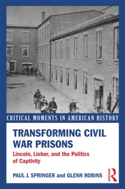Transforming Civil War Prisons : Lincoln, Lieber, and the Politics of Captivity, Paperback / softback Book